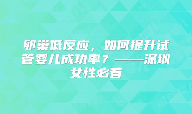 卵巢低反应，如何提升试管婴儿成功率？——深圳女性必看
