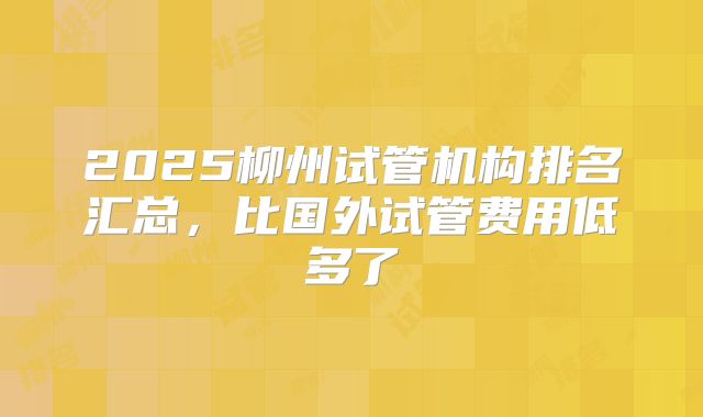 2025柳州试管机构排名汇总，比国外试管费用低多了