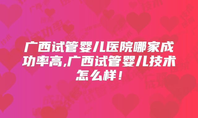 广西试管婴儿医院哪家成功率高,广西试管婴儿技术怎么样!