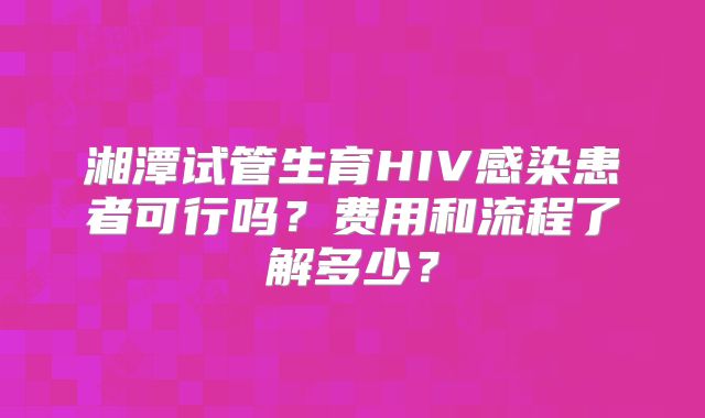 湘潭试管生育HIV感染患者可行吗？费用和流程了解多少？
