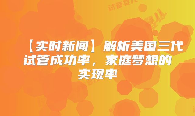 【实时新闻】解析美国三代试管成功率，家庭梦想的实现率