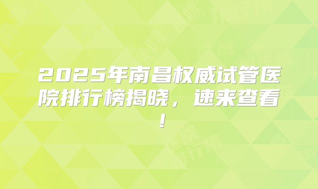 2025年南昌权威试管医院排行榜揭晓，速来查看！
