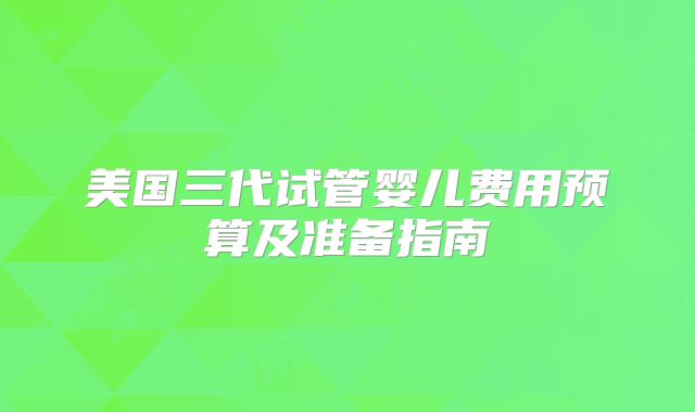 美国三代试管婴儿费用预算及准备指南