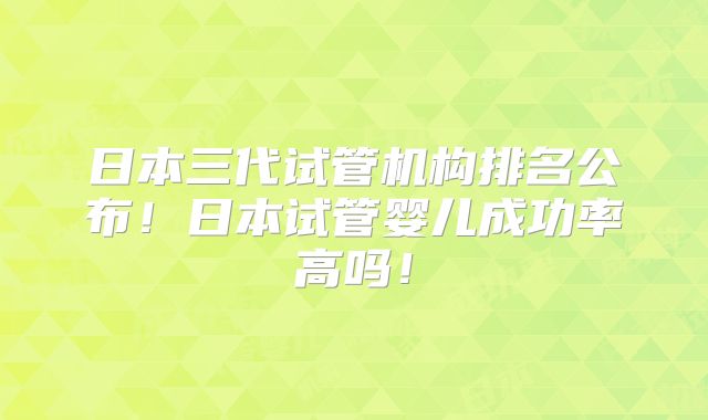 日本三代试管机构排名公布!日本试管婴儿成功率高吗!