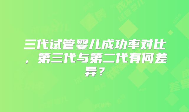 三代试管婴儿成功率对比，第三代与第二代有何差异？