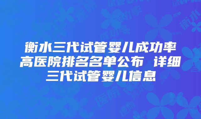 衡水三代试管婴儿成功率高医院排名名单公布 详细三代试管婴儿信息