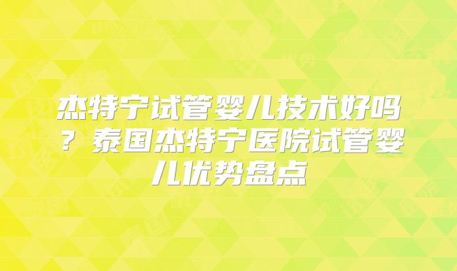 杰特宁试管婴儿技术好吗？泰国杰特宁医院试管婴儿优势盘点