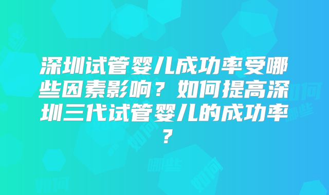 深圳试管婴儿成功率受哪些因素影响？如何提高深圳三代试管婴儿的成功率？