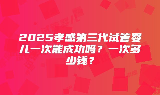 2025孝感第三代试管婴儿一次能成功吗？一次多少钱？