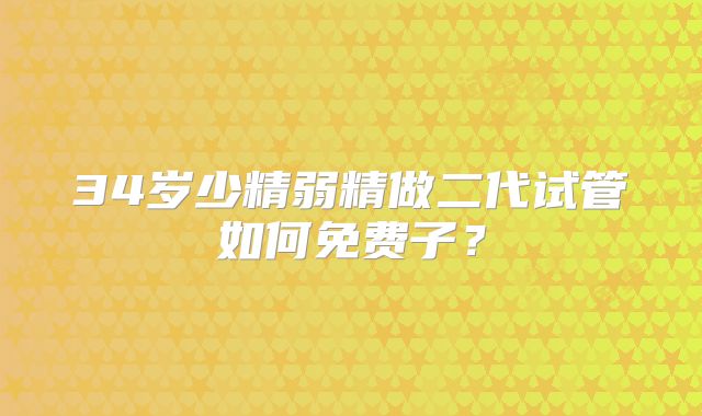 34岁少精弱精做二代试管如何免费子?