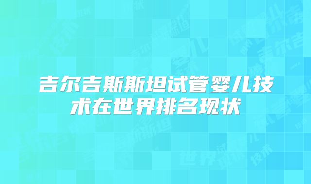 吉尔吉斯斯坦试管婴儿技术在世界排名现状