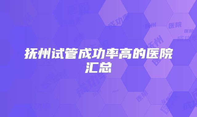 抚州试管成功率高的医院汇总
