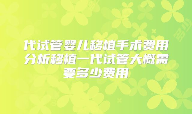 代试管婴儿移植手术费用分析移植一代试管大概需要多少费用