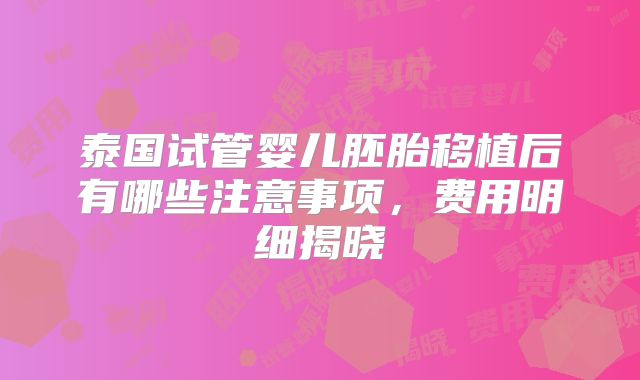 泰国试管婴儿胚胎移植后有哪些注意事项，费用明细揭晓