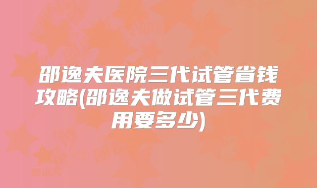 邵逸夫医院三代试管省钱攻略(邵逸夫做试管三代费用要多少)