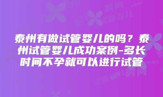 泰州有做试管婴儿的吗？泰州试管婴儿成功案例-多长时间不孕就可以进行试管