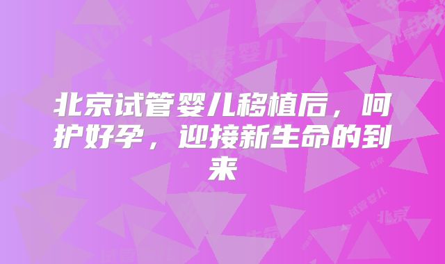 北京试管婴儿移植后，呵护好孕，迎接新生命的到来