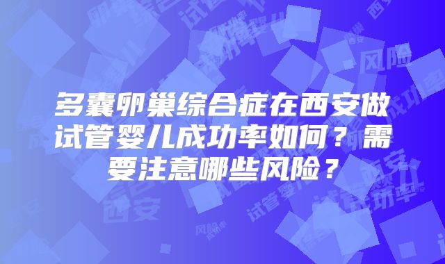 多囊卵巢综合症在西安做试管婴儿成功率如何？需要注意哪些风险？