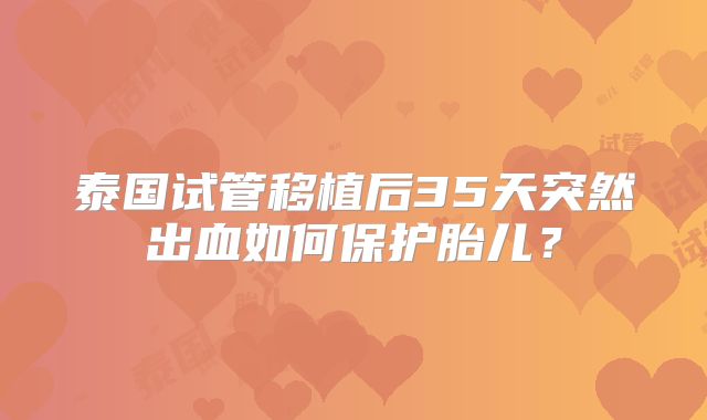 泰国试管移植后35天突然出血如何保护胎儿？