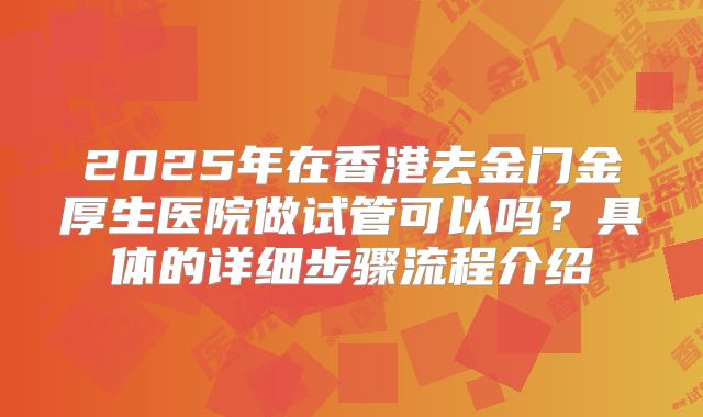 2025年在香港去金门金厚生医院做试管可以吗?具体的详细步骤流程介绍