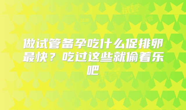 做试管备孕吃什么促排卵最快？吃过这些就偷着乐吧