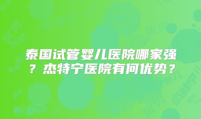 泰国试管婴儿医院哪家强？杰特宁医院有何优势？