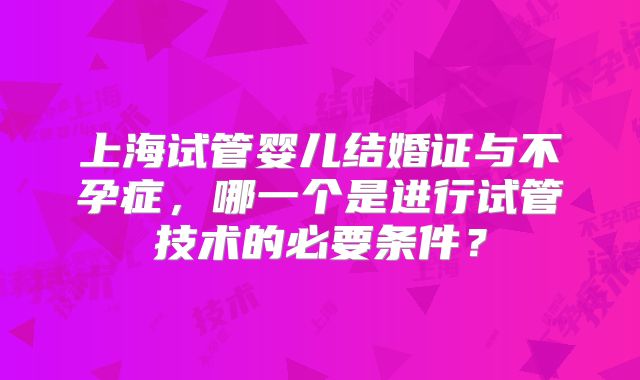 上海试管婴儿结婚证与不孕症，哪一个是进行试管技术的必要条件？