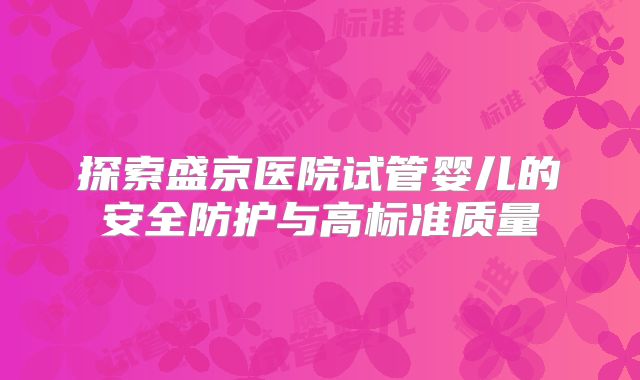 探索盛京医院试管婴儿的安全防护与高标准质量