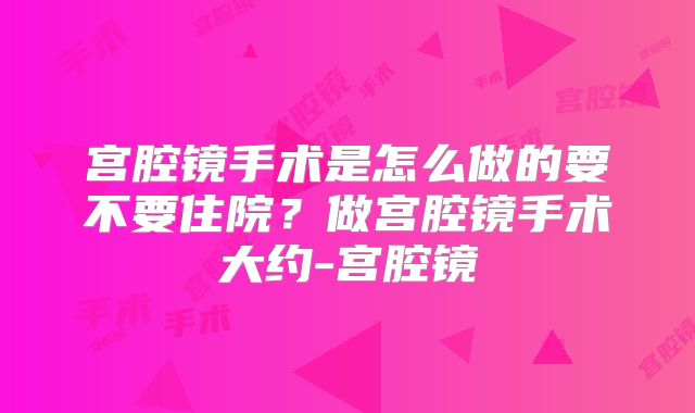 宫腔镜手术是怎么做的要不要住院？做宫腔镜手术大约-宫腔镜