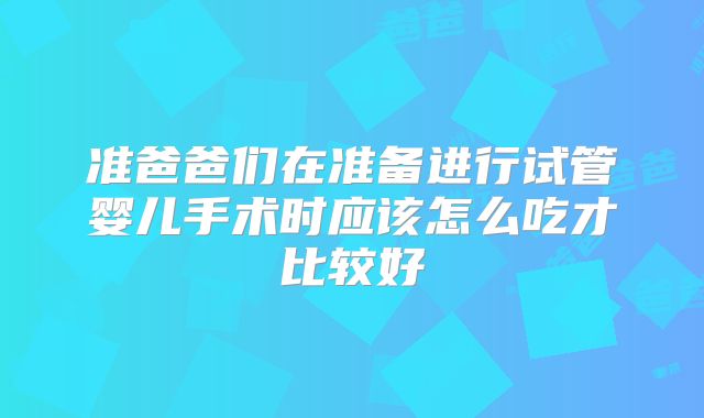 准爸爸们在准备进行试管婴儿手术时应该怎么吃才比较好