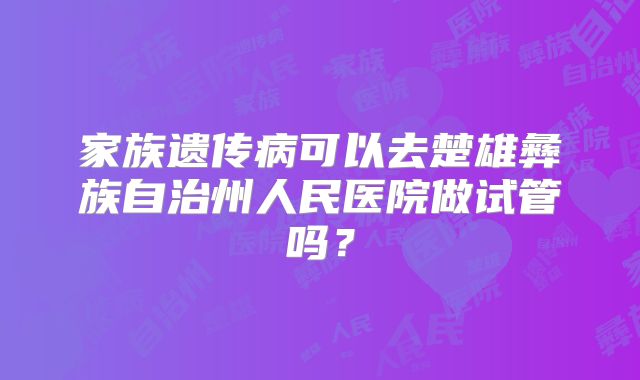 家族遗传病可以去楚雄彝族自治州人民医院做试管吗？