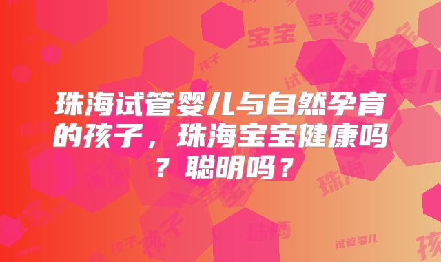 珠海试管婴儿与自然孕育的孩子，珠海宝宝健康吗？聪明吗？