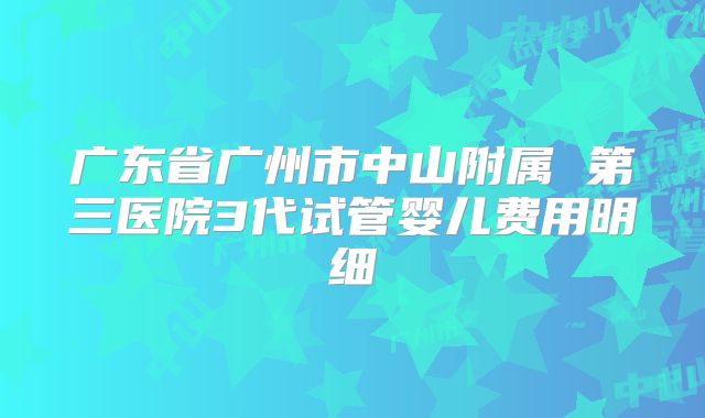 广东省广州市中山附属 第三医院3代试管婴儿费用明细