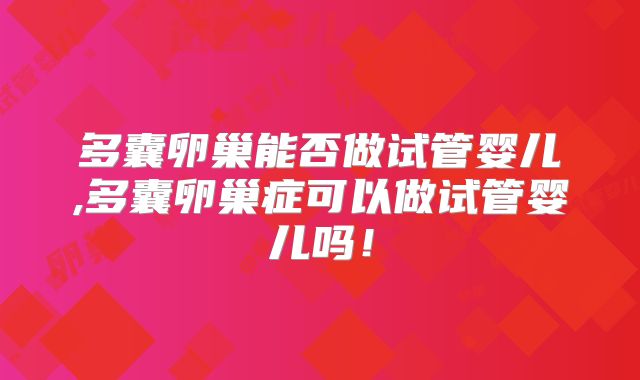 多囊卵巢能否做试管婴儿,多囊卵巢症可以做试管婴儿吗!