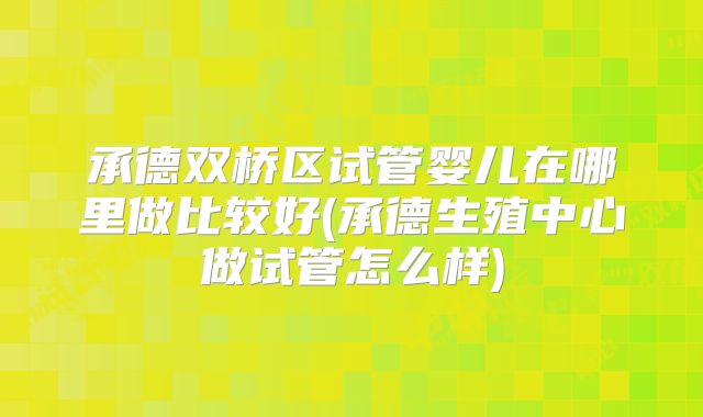 承德双桥区试管婴儿在哪里做比较好(承德生殖中心做试管怎么样)