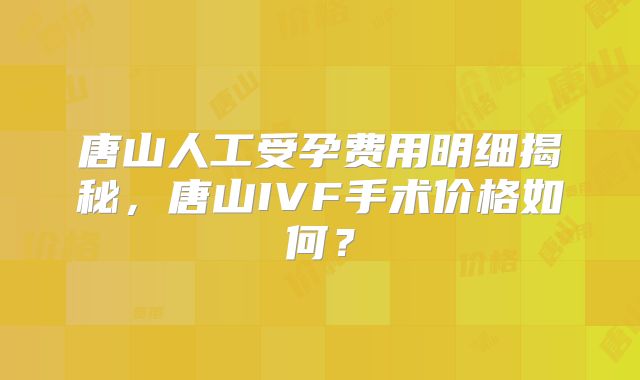 唐山人工受孕费用明细揭秘，唐山IVF手术价格如何？