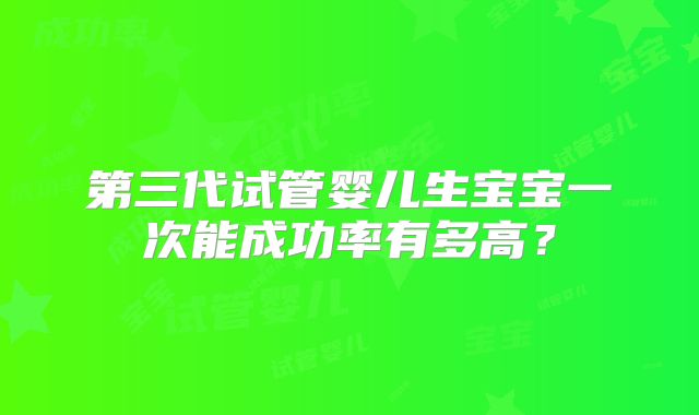 第三代试管婴儿生宝宝一次能成功率有多高?