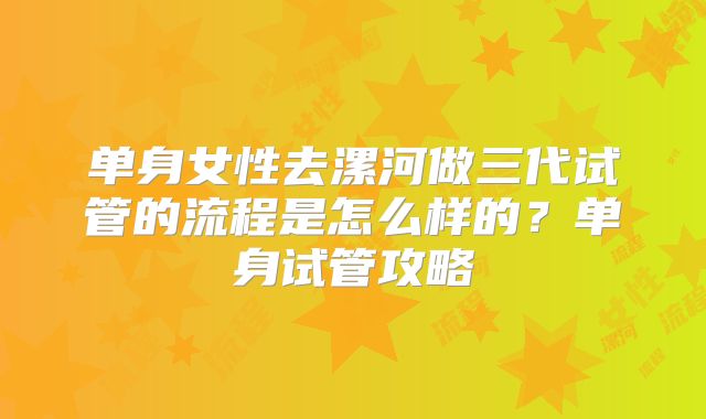 单身女性去漯河做三代试管的流程是怎么样的？单身试管攻略