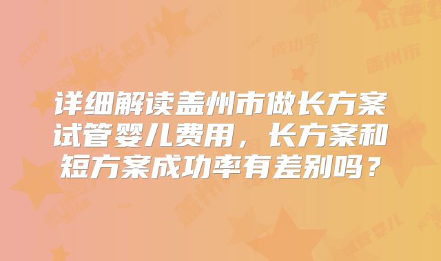 详细解读盖州市做长方案试管婴儿费用，长方案和短方案成功率有差别吗？