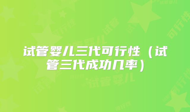 试管婴儿三代可行性（试管三代成功几率）