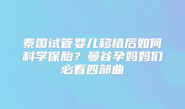 泰国试管婴儿移植后如何科学保胎?曼谷孕妈妈们必看四部曲