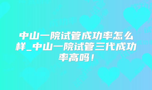 中山一院试管成功率怎么样_中山一院试管三代成功率高吗!