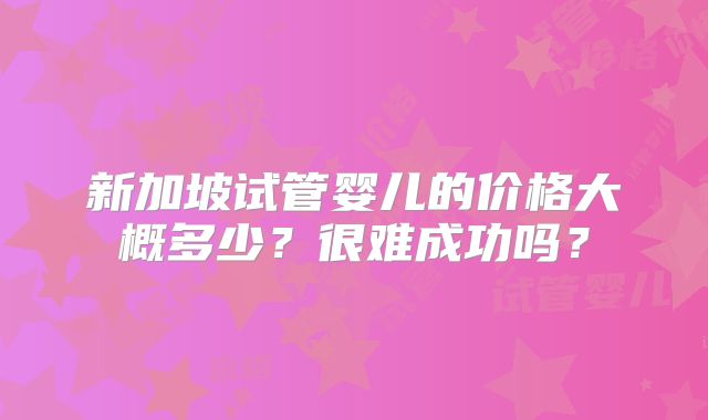 新加坡试管婴儿的价格大概多少？很难成功吗？