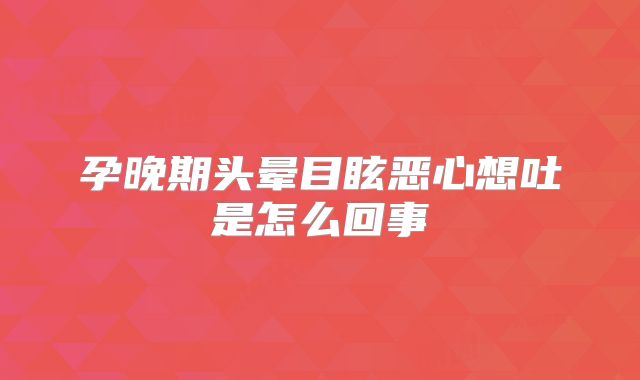 孕晚期头晕目眩恶心想吐是怎么回事