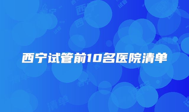 西宁试管前10名医院清单