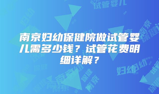 南京妇幼保健院做试管婴儿需多少钱？试管花费明细详解？