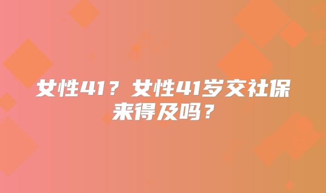 女性41?女性41岁交社保来得及吗?