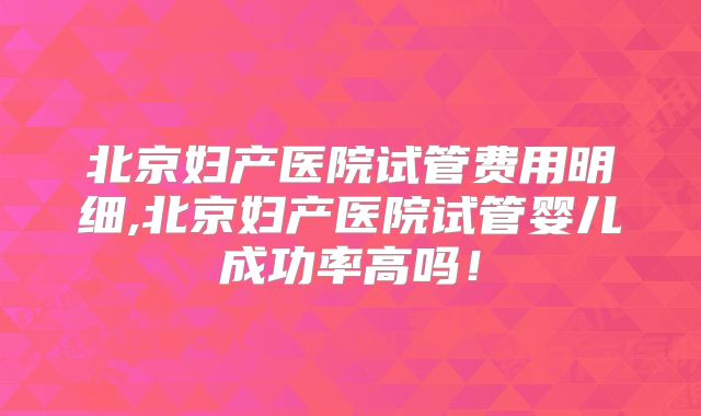 北京妇产医院试管费用明细,北京妇产医院试管婴儿成功率高吗！