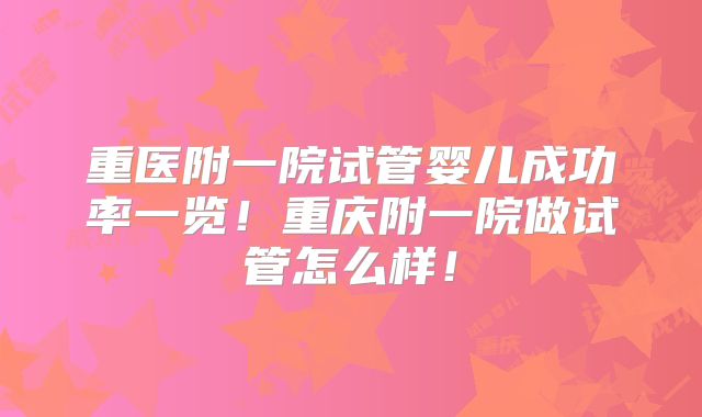 重医附一院试管婴儿成功率一览!重庆附一院做试管怎么样!