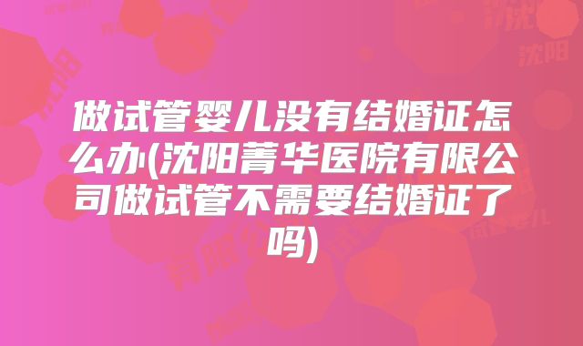 做试管婴儿没有结婚证怎么办(沈阳菁华医院有限公司做试管不需要结婚证了吗)